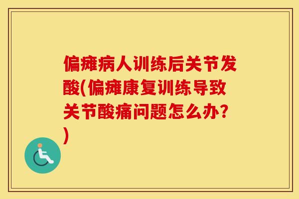 偏瘫人训练后关节发酸(偏瘫康复训练导致关节酸痛问题怎么办?) 偏瘫人训练后关节发酸(偏瘫康复训练导致关节酸痛问题怎么办?)