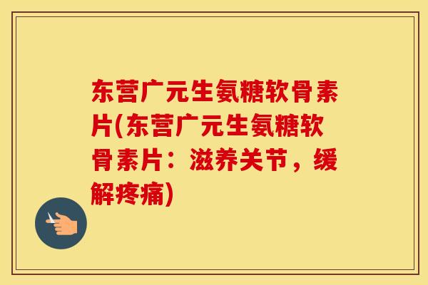 东营广元生氨糖软骨素片(东营广元生氨糖软骨素片:滋养关节,缓解) 东营广元生氨糖软骨素片(东营广元生氨糖软骨素片:滋养关节,缓解)
