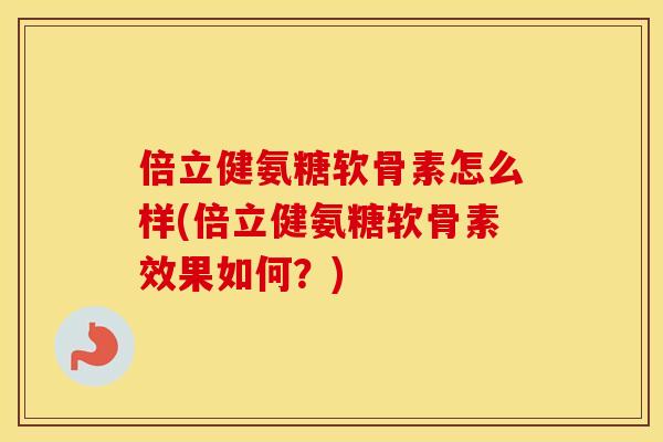 倍立健氨糖软骨素怎么样(倍立健氨糖软骨素效果如何？)