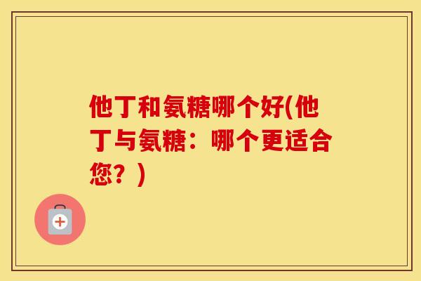 他丁和氨糖哪个好(他丁与氨糖:哪个更适合您?) 他丁和氨糖哪个好(他丁与氨糖:哪个更适合您?)