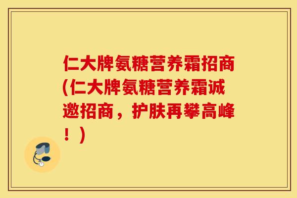 仁大牌氨糖营养霜招商(仁大牌氨糖营养霜诚邀招商,护肤再攀高峰!) 仁大牌氨糖营养霜招商(仁大牌氨糖营养霜诚邀招商,护肤再攀高峰!)