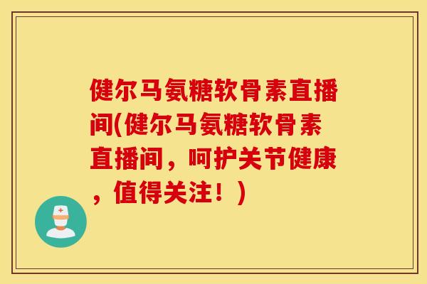 健尔马氨糖软骨素直播间(健尔马氨糖软骨素直播间,呵护关节健康,值得关注!) 健尔马氨糖软骨素直播间(健尔马氨糖软骨素直播间,呵护关节健康,值得关注!)