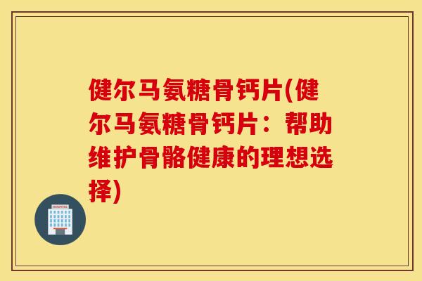 健尔马氨糖骨钙片(健尔马氨糖骨钙片：帮助维护骨骼健康的理想选择)