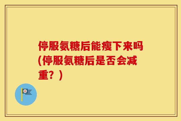 停服氨糖后能瘦下来吗(停服氨糖后是否会减重?) 停服氨糖后能瘦下来吗(停服氨糖后是否会减重?)