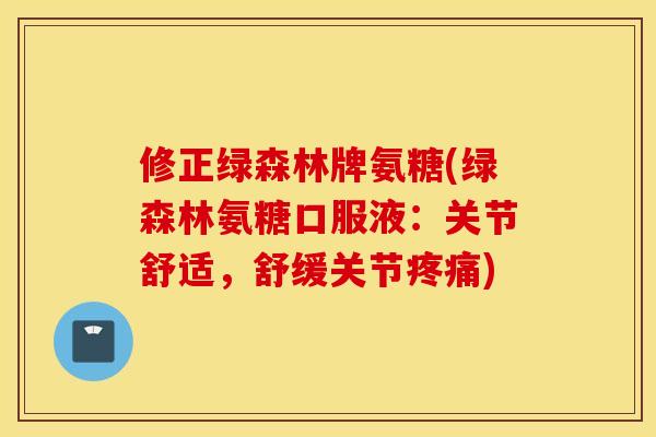 修正绿森林牌氨糖(绿森林氨糖口服液:关节舒适,舒缓关节) 修正绿森林牌氨糖(绿森林氨糖口服液:关节舒适,舒缓关节)