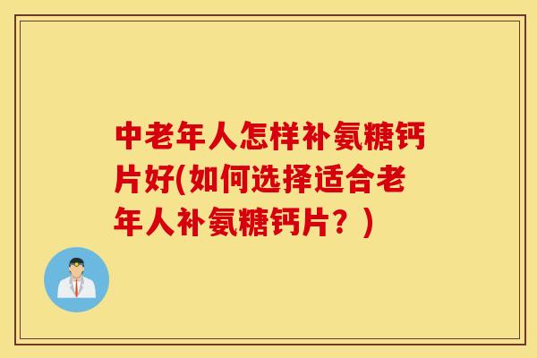 中老年人怎样补氨糖钙片好(如何选择适合老年人补氨糖钙片?) 中老年人怎样补氨糖钙片好(如何选择适合老年人补氨糖钙片?)