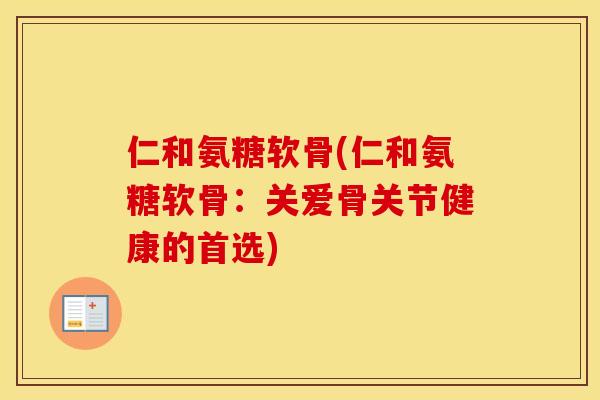 仁和氨糖软骨(仁和氨糖软骨：关爱骨关节健康的首选)