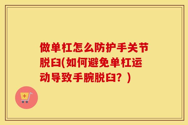 做单杠怎么防护手关节脱臼(如何避免单杠运动导致手腕脱臼?) 做单杠怎么防护手关节脱臼(如何避免单杠运动导致手腕脱臼?)