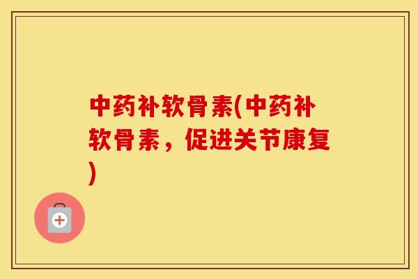 补软骨素(补软骨素，促进关节康复)
