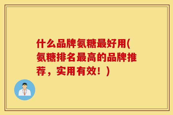 什么品牌氨糖好用(氨糖排名高的品牌推荐，实用有效！)