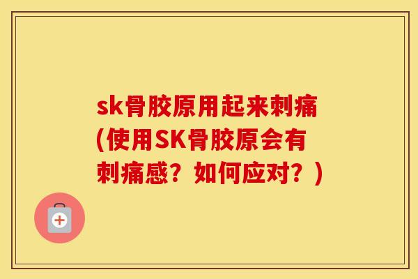 sk骨胶原用起来刺痛(使用SK骨胶原会有刺痛感?如何应对?) sk骨胶原用起来刺痛(使用SK骨胶原会有刺痛感?如何应对?)