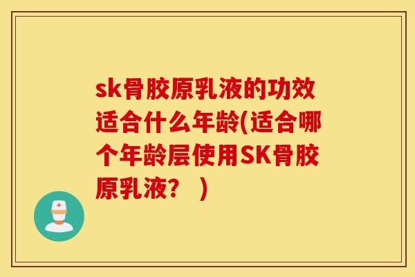 sk骨胶原乳液的功效适合什么年龄(适合哪个年龄层使用SK骨胶原乳液? ) sk骨胶原乳液的功效适合什么年龄(适合哪个年龄层使用SK骨胶原乳液? )