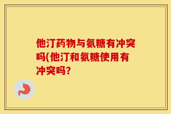 他汀与氨糖有冲突吗(他汀和氨糖使用有冲突吗? 他汀与氨糖有冲突吗(他汀和氨糖使用有冲突吗?