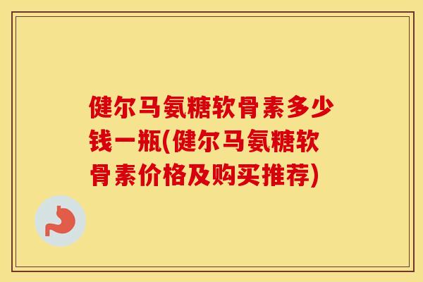 健尔马氨糖软骨素多少钱一瓶(健尔马氨糖软骨素价格及购买推荐) 健尔马氨糖软骨素多少钱一瓶(健尔马氨糖软骨素价格及购买推荐)