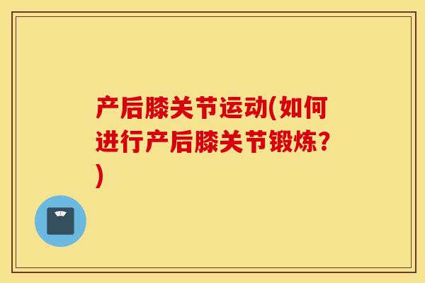 产后膝关节运动(如何进行产后膝关节锻炼?) 产后膝关节运动(如何进行产后膝关节锻炼?)