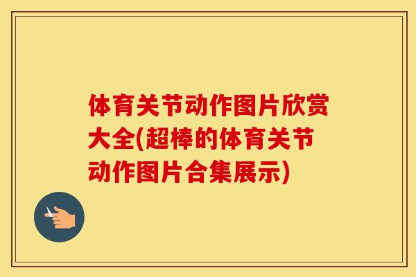 体育关节动作图片欣赏大全(超棒的体育关节动作图片合集展示)