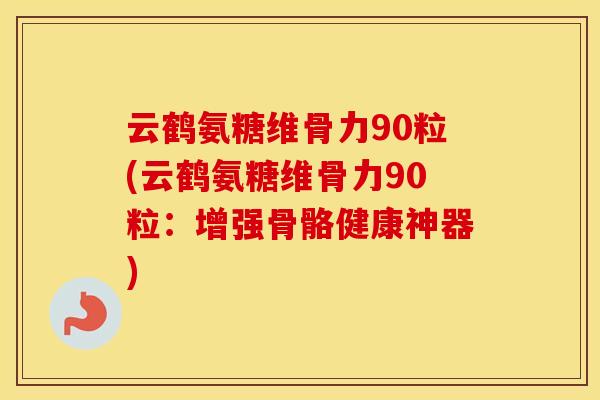 云鹤氨糖维骨力90粒(云鹤氨糖维骨力90粒：增强骨骼健康神器)