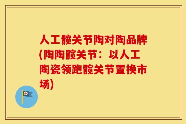 人工髋关节陶对陶品牌(陶陶髋关节:以人工陶瓷领跑髋关节置换市场) 人工髋关节陶对陶品牌(陶陶髋关节:以人工陶瓷领跑髋关节置换市场)