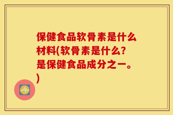 保健食品软骨素是什么材料(软骨素是什么?是保健食品成分之一。) 保健食品软骨素是什么材料(软骨素是什么?是保健食品成分之一。)