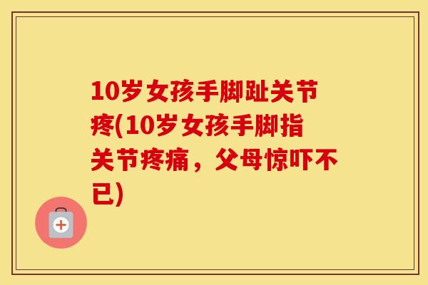 10岁女孩手脚趾关节疼(10岁女孩手脚指关节,父母惊吓不已) 10岁女孩手脚趾关节疼(10岁女孩手脚指关节,父母惊吓不已)