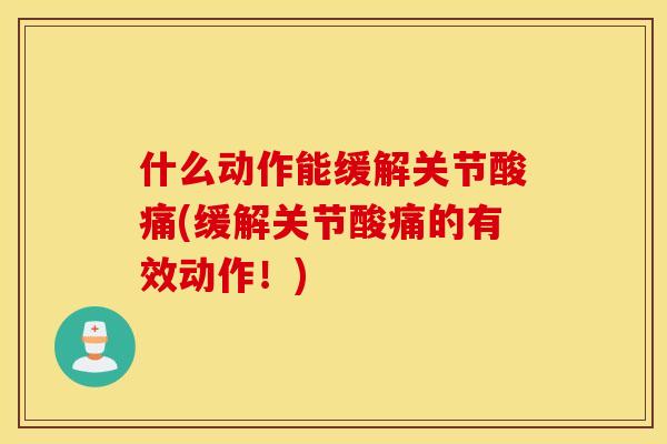 什么动作能缓解关节酸痛(缓解关节酸痛的有效动作！)