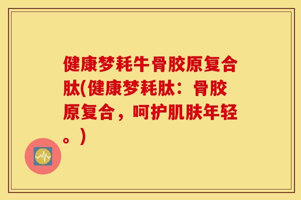 健康梦耗牛骨胶原复合肽(健康梦耗肽:骨胶原复合,呵护年轻。) 健康梦耗牛骨胶原复合肽(健康梦耗肽:骨胶原复合,呵护年轻。)