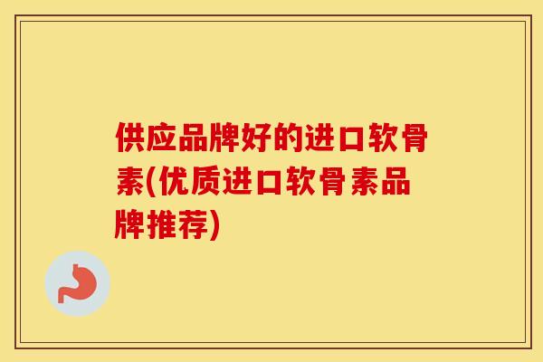 供应品牌好的进口软骨素(优质进口软骨素品牌推荐) 供应品牌好的进口软骨素(优质进口软骨素品牌推荐)