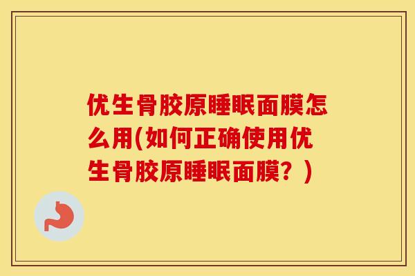 优生骨胶原面膜怎么用(如何正确使用优生骨胶原面膜?) 优生骨胶原面膜怎么用(如何正确使用优生骨胶原面膜?)