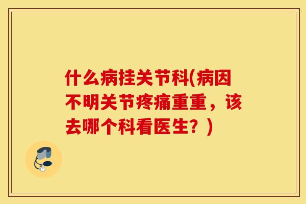 什么挂关节科(因不明关节重重,该去哪个科看医生?) 什么挂关节科(因不明关节重重,该去哪个科看医生?)