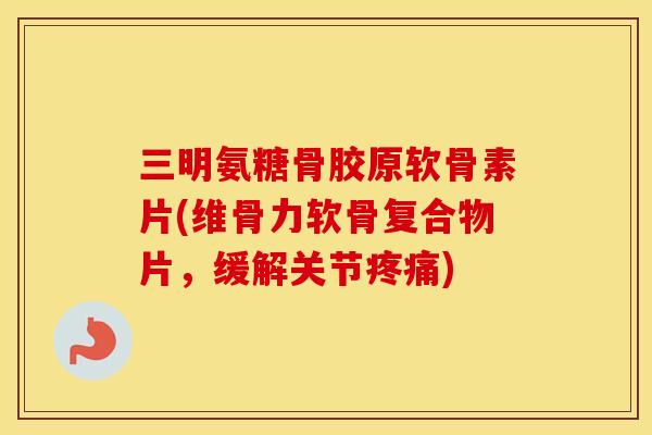 三明氨糖骨胶原软骨素片(维骨力软骨复合物片，缓解关节)