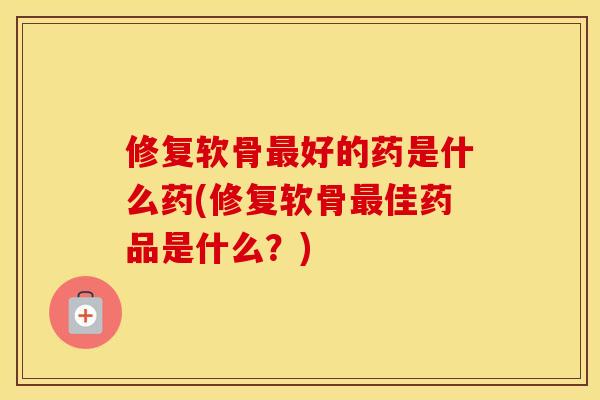 修复软骨好的药是什么药(修复软骨佳药品是什么？)
