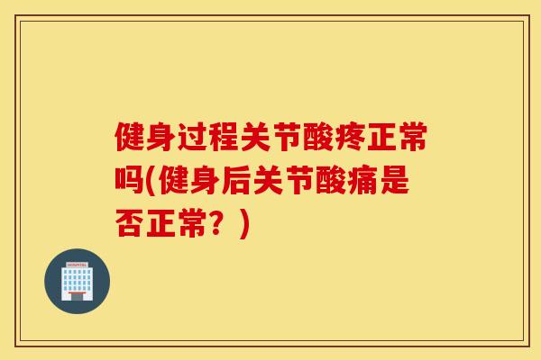 健身过程关节酸疼正常吗(健身后关节酸痛是否正常?) 健身过程关节酸疼正常吗(健身后关节酸痛是否正常?)