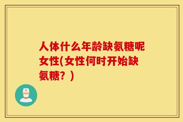 人体什么年龄缺氨糖呢女性(女性何时开始缺氨糖?) 人体什么年龄缺氨糖呢女性(女性何时开始缺氨糖?)
