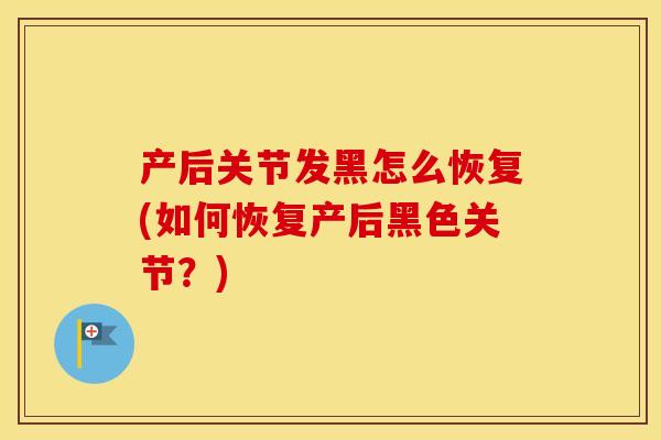产后关节发黑怎么恢复(如何恢复产后黑色关节?) 产后关节发黑怎么恢复(如何恢复产后黑色关节?)