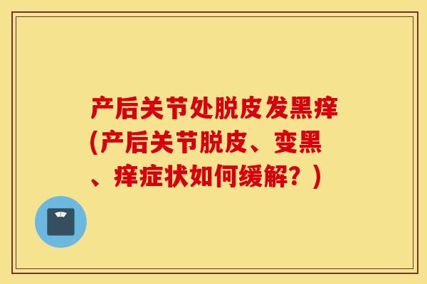产后关节处脱皮发黑痒(产后关节脱皮、变黑、痒症状如何缓解?) 产后关节处脱皮发黑痒(产后关节脱皮、变黑、痒症状如何缓解?)