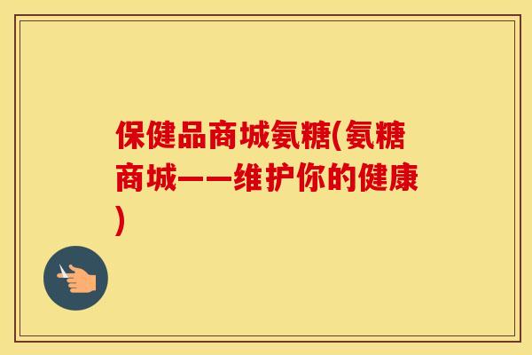 保健品商城氨糖(氨糖商城——维护你的健康) 保健品商城氨糖(氨糖商城——维护你的健康)
