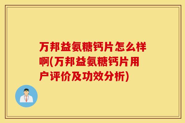 万邦益氨糖钙片怎么样啊(万邦益氨糖钙片用户评价及功效分析)