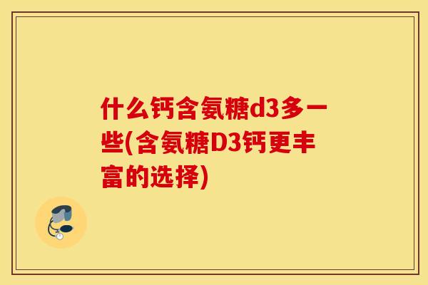 什么钙含氨糖d3多一些(含氨糖D3钙更丰富的选择) 什么钙含氨糖d3多一些(含氨糖D3钙更丰富的选择)