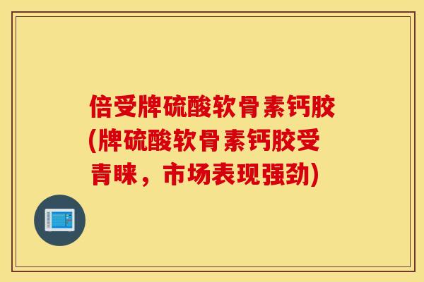 倍受牌硫酸软骨素钙胶(牌硫酸软骨素钙胶受青睐，市场表现强劲)