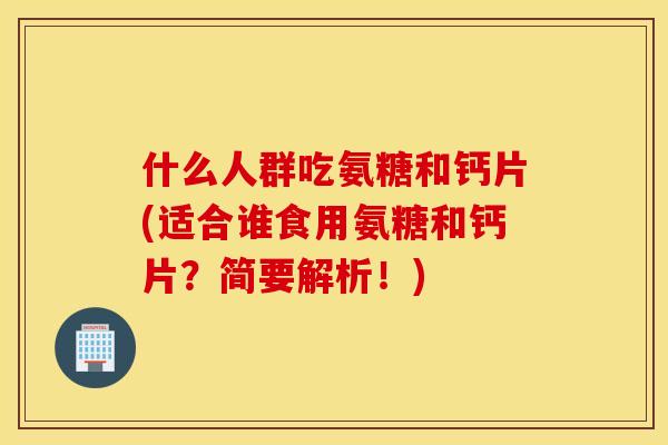 什么人群吃氨糖和钙片(适合谁食用氨糖和钙片?简要解析!) 什么人群吃氨糖和钙片(适合谁食用氨糖和钙片?简要解析!)