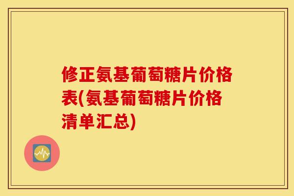 修正氨基葡萄糖片价格表(氨基葡萄糖片价格清单汇总) 修正氨基葡萄糖片价格表(氨基葡萄糖片价格清单汇总)