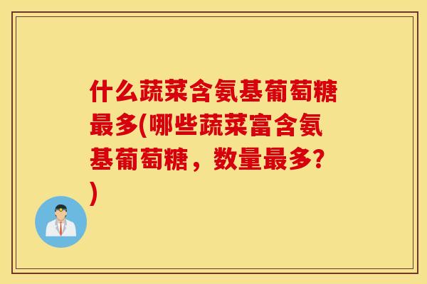 什么蔬菜含氨基葡萄糖多(哪些蔬菜富含氨基葡萄糖，数量多？)