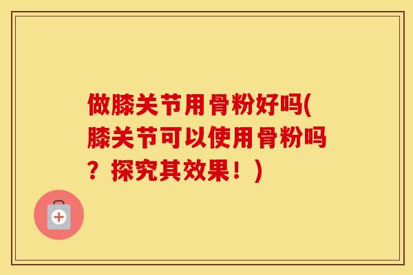 做膝关节用骨粉好吗(膝关节可以使用骨粉吗？探究其效果！)