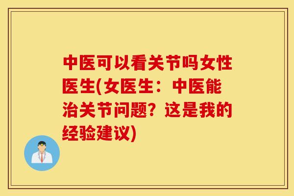 中医可以看关节吗女性医生(女医生:中医能关节问题?这是我的经验建议) 中医可以看关节吗女性医生(女医生:中医能关节问题?这是我的经验建议)