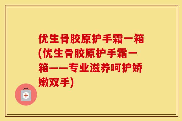 优生骨胶原护手霜一箱(优生骨胶原护手霜一箱——专业滋养呵护娇嫩双手) 优生骨胶原护手霜一箱(优生骨胶原护手霜一箱——专业滋养呵护娇嫩双手)