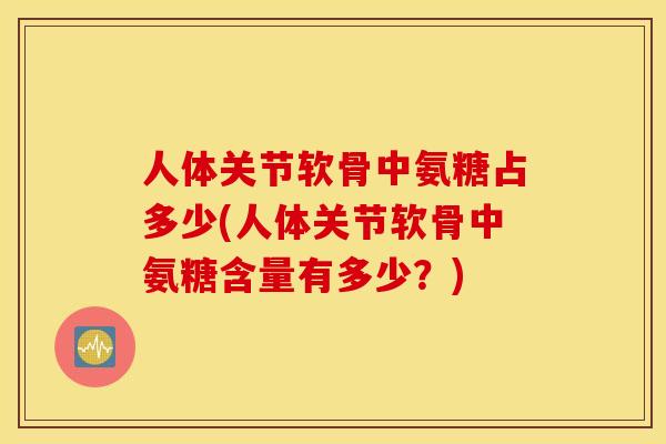 人体关节软骨中氨糖占多少(人体关节软骨中氨糖含量有多少?) 人体关节软骨中氨糖占多少(人体关节软骨中氨糖含量有多少?)