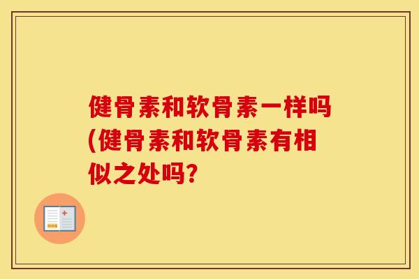 健骨素和软骨素一样吗(健骨素和软骨素有相似之处吗？
