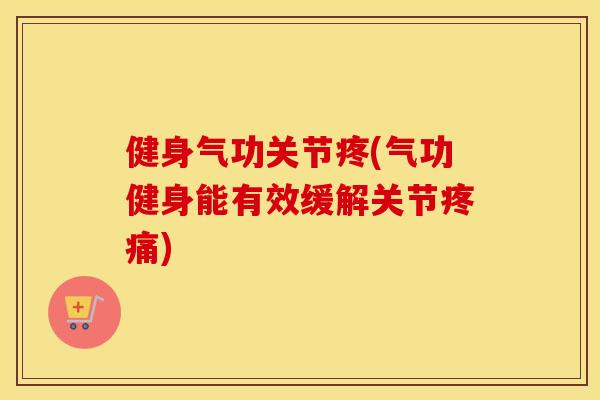 健身气功关节疼(气功健身能有效缓解关节)