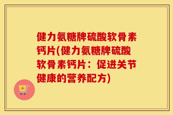 健力氨糖牌硫酸软骨素钙片(健力氨糖牌硫酸软骨素钙片:促进关节健康的营养配方) 健力氨糖牌硫酸软骨素钙片(健力氨糖牌硫酸软骨素钙片:促进关节健康的营养配方)