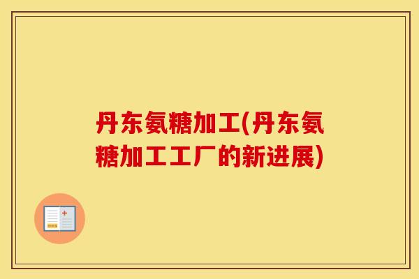 丹东氨糖加工(丹东氨糖加工工厂的新进展) 丹东氨糖加工(丹东氨糖加工工厂的新进展)